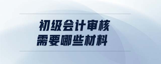 初級(jí)會(huì)計(jì)審核需要哪些材料