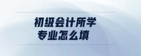 初級會計所學專業(yè)怎么填