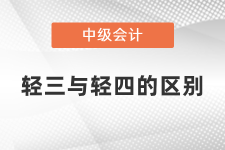 中級(jí)會(huì)計(jì)輕三與輕四有什么區(qū)別？