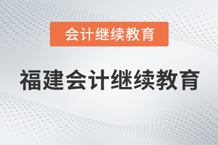 福建省財政廳關(guān)于進(jìn)一步做好會計專業(yè)技術(shù)人員繼續(xù)教育工作的通知