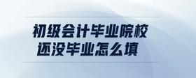 初級會計畢業(yè)院校還沒畢業(yè)怎么填
