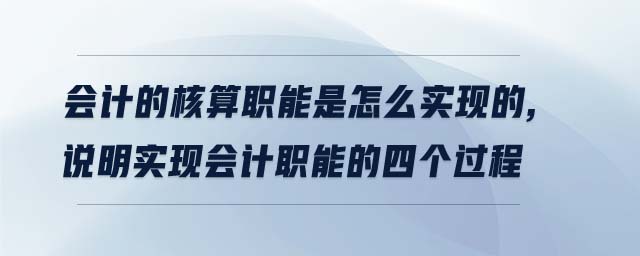 會計的核算職能是怎么實現(xiàn)的,說明實現(xiàn)會計職能的四個過程