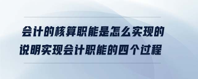 會計的核算職能是怎么實現(xiàn)的說明實現(xiàn)會計職能的四個過程
