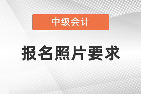 中級(jí)會(huì)計(jì)報(bào)名照片要求是什么