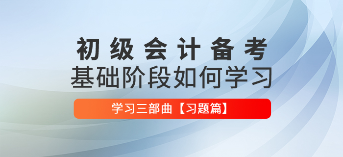 初級(jí)會(huì)計(jì)基礎(chǔ)階段備考應(yīng)該如何學(xué)習(xí)【習(xí)題篇】