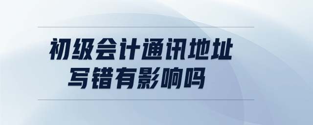 初級(jí)會(huì)計(jì)通訊地址寫錯(cuò)有影響嗎