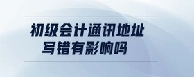 初級會計通訊地址寫錯有影響嗎