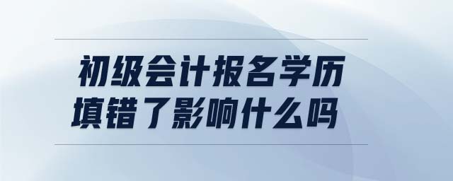 初級(jí)會(huì)計(jì)報(bào)名學(xué)歷填錯(cuò)了影響什么嗎