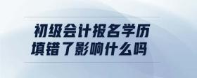 初級會計報名學歷填錯了影響什么嗎