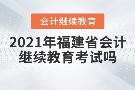 2021年福建省會(huì)計(jì)繼續(xù)教育考試嗎？