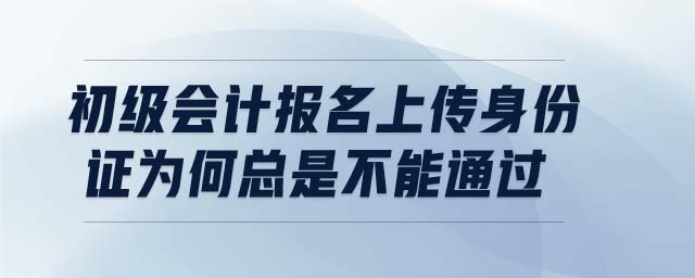 初級會計報名上傳身份證為何總是不能通過