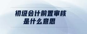 初級會計前置審核是什么意思