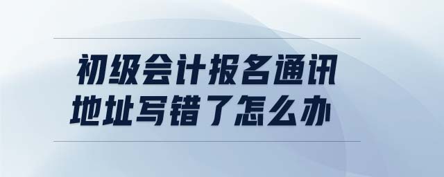 初級(jí)會(huì)計(jì)報(bào)名通訊地址寫(xiě)錯(cuò)了怎么辦