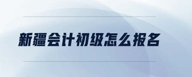 新疆會(huì)計(jì)初級(jí)怎么報(bào)名