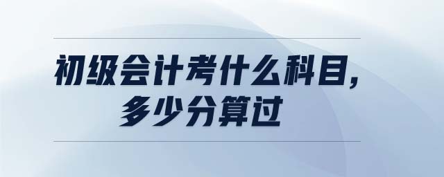初級會計考什么科目,多少分算過
