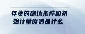 存貨的確認條件和初始計量原則是什么