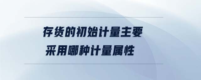 存貨的初始計量主要采用哪種計量屬性