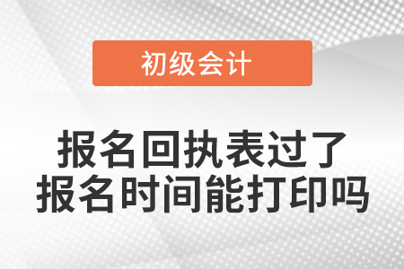 初級會計報名回執(zhí)表過了報名時間能打印嗎