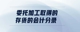 委托加工取得的存貨的會(huì)計(jì)分錄