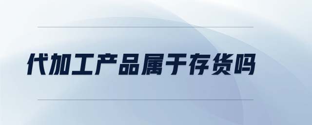 代加工產(chǎn)品屬于存貨嗎