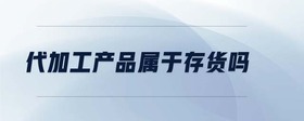 代加工產(chǎn)品屬于存貨嗎