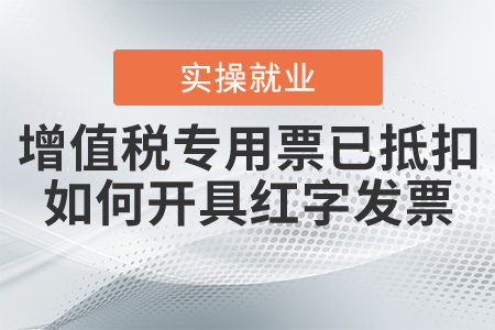 增值稅專用發(fā)票已經(jīng)抵扣，如何開具紅字發(fā)票？