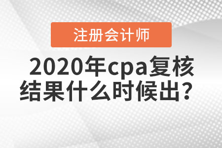 2020年cpa復(fù)核結(jié)果什么時候出？