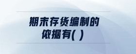 期末存貨編制的依據(jù)有( )