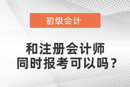 初級(jí)會(huì)計(jì)和注冊(cè)會(huì)計(jì)師同時(shí)報(bào)考可以嗎？