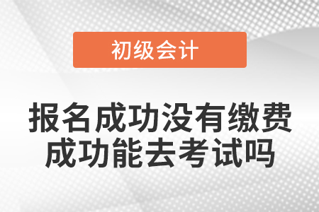 初級(jí)會(huì)計(jì)報(bào)名成功沒(méi)有繳費(fèi)成功能去考試嗎