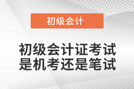 初級(jí)會(huì)計(jì)證考試是機(jī)考還是筆試