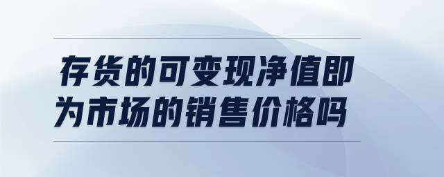 存貨的可變現(xiàn)凈值即為市場的銷售價(jià)格嗎