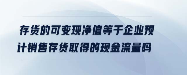 存貨的可變現(xiàn)凈值等于企業(yè)預(yù)計(jì)銷(xiāo)售存貨取得的現(xiàn)金流量嗎