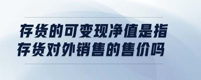 存貨的可變現(xiàn)凈值是指存貨對(duì)外銷(xiāo)售的售價(jià)嗎