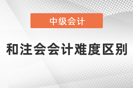 中級(jí)會(huì)計(jì)和注會(huì)會(huì)計(jì)難度區(qū)別有多大？