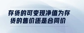 存貨的可變現(xiàn)凈值為存貨的售價(jià)還是合同價(jià)