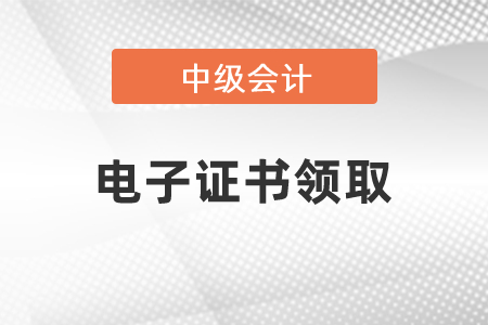 如何領(lǐng)取2020年中級會計證書電子證書