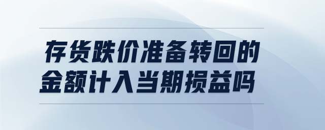 存貨跌價(jià)準(zhǔn)備轉(zhuǎn)回的金額計(jì)入當(dāng)期損益嗎