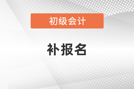 初級會計師報名結(jié)束還能補報嗎？