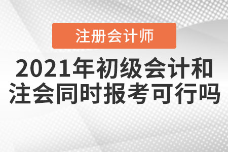 2021年初級會計和注冊會計師同時報考可行嗎？