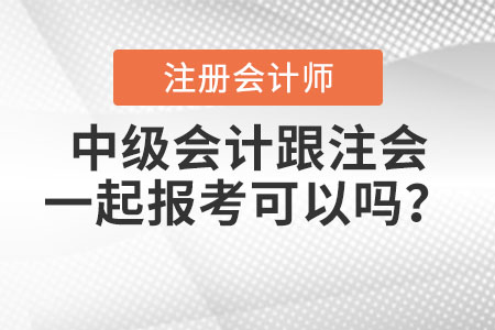 中級會(huì)計(jì)跟注會(huì)一起報(bào)考可以嗎？