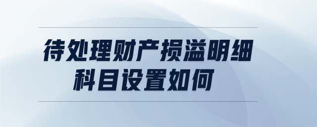 待處理財(cái)產(chǎn)損溢明細(xì)科目設(shè)置如何