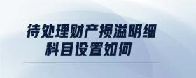 待處理財產(chǎn)損溢明細科目設置如何