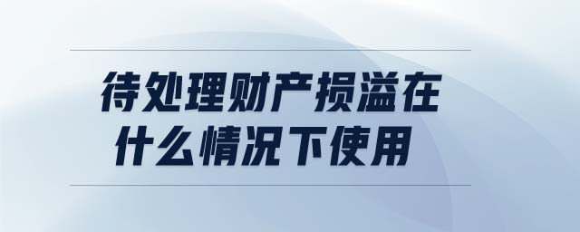待處理財(cái)產(chǎn)損溢在什么情況下使用