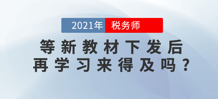 備考稅務(wù)師考試，等新教材下發(fā)后再學(xué)習(xí)來得及嗎？