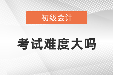 初級會計(jì)考試難度大嗎？