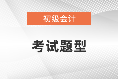 初級(jí)會(huì)計(jì)考試題型都有什么？