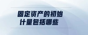 固定資產(chǎn)的初始計(jì)量包括哪些