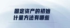 固定資產(chǎn)的初始計(jì)量方法有哪些