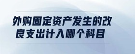 外購(gòu)固定資產(chǎn)發(fā)生的改良支出計(jì)入哪個(gè)科目